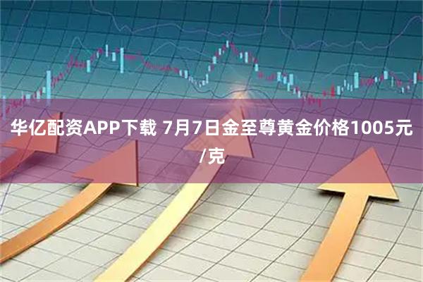 华亿配资APP下载 7月7日金至尊黄金价格1005元/克