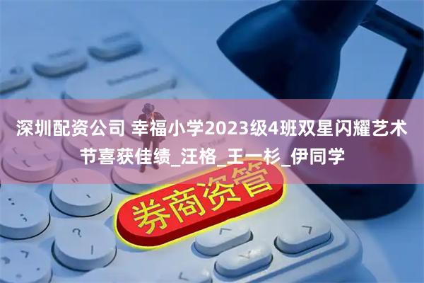 深圳配资公司 幸福小学2023级4班双星闪耀艺术节喜获佳绩_汪格_王一杉_伊同学