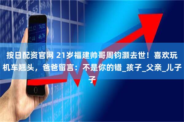 按日配资官网 21岁福建帅哥周钧灏去世！喜欢玩机车翘头，爸爸留言：不是你的错_孩子_父亲_儿子