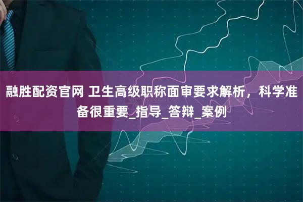 融胜配资官网 卫生高级职称面审要求解析，科学准备很重要_指导_答辩_案例