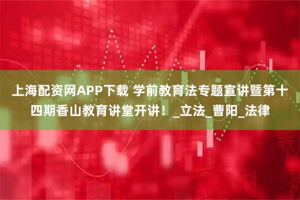 上海配资网APP下载 学前教育法专题宣讲暨第十四期香山教育讲堂开讲！_立法_曹阳_法律