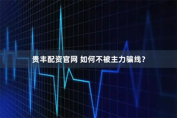 贵丰配资官网 如何不被主力骗线？