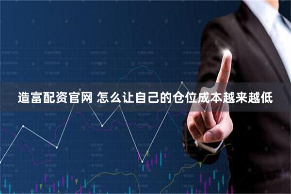 造富配资官网 怎么让自己的仓位成本越来越低