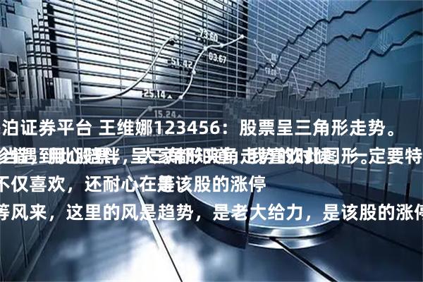 兴泊证券平台 王维娜123456：股票呈三角形走势。
每当遇到此股票，呈三角形夹角走势的时候，一定要特别珍惜，用心陪伴，大家都知道，我喜欢此图形。
不仅喜欢，还耐心在等。
等风来，这里的风是趋势，是老大给力，是该股的涨停