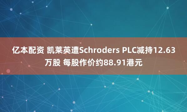 亿本配资 凯莱英遭Schroders PLC减持12.63万股 每股作价约88.91港元