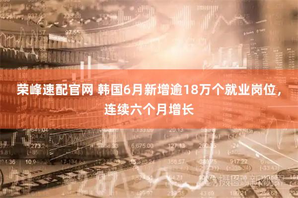 荣峰速配官网 韩国6月新增逾18万个就业岗位，连续六个月增长
