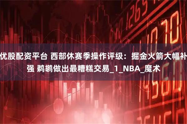 优股配资平台 西部休赛季操作评级：掘金火箭大幅补强 鹈鹕做出最糟糕交易_1_NBA_魔术