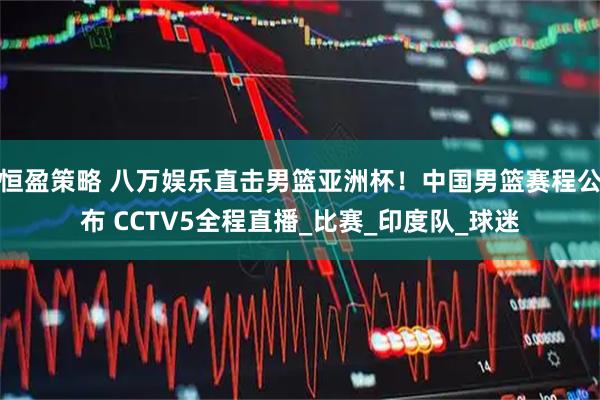 恒盈策略 八万娱乐直击男篮亚洲杯！中国男篮赛程公布 CCTV5全程直播_比赛_印度队_球迷