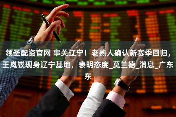 领圣配资官网 事关辽宁！老熟人确认新赛季回归，王岚嵚现身辽宁基地，表明态度_莫兰德_消息_广东