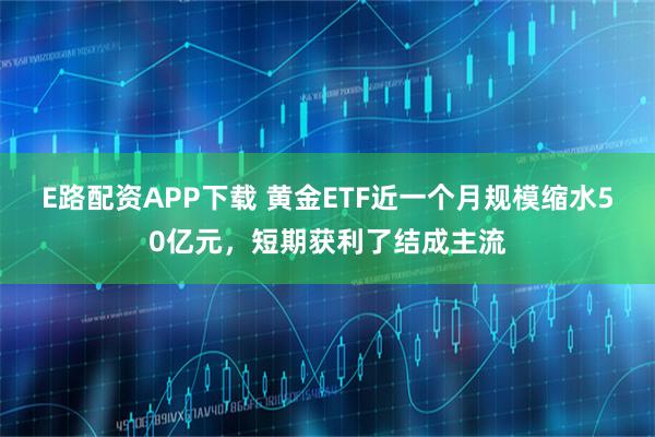 E路配资APP下载 黄金ETF近一个月规模缩水50亿元，短期获利了结成主流