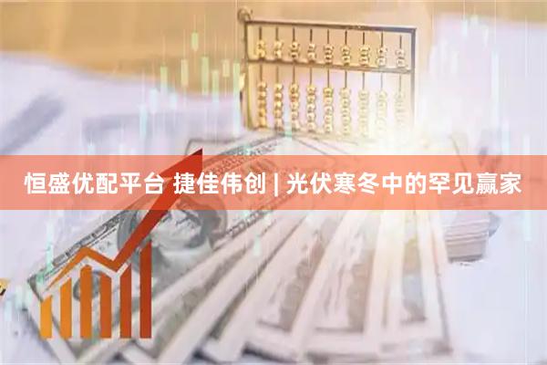 恒盛优配平台 捷佳伟创 | 光伏寒冬中的罕见赢家