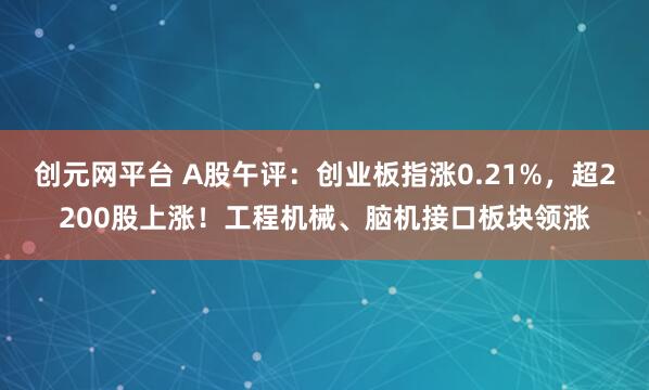 创元网平台 A股午评：创业板指涨0.21%，超2200股上涨！工程机械、脑机接口板块领涨