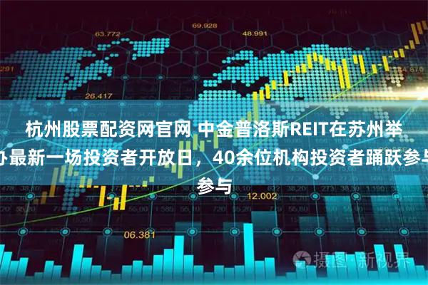 杭州股票配资网官网 中金普洛斯REIT在苏州举办最新一场投资者开放日，40余位机构投资者踊跃参与