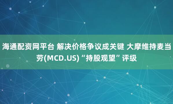 海通配资网平台 解决价格争议成关键 大摩维持麦当劳(MCD.US)“持股观望”评级