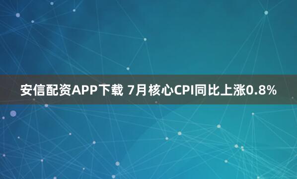 安信配资APP下载 7月核心CPI同比上涨0.8%