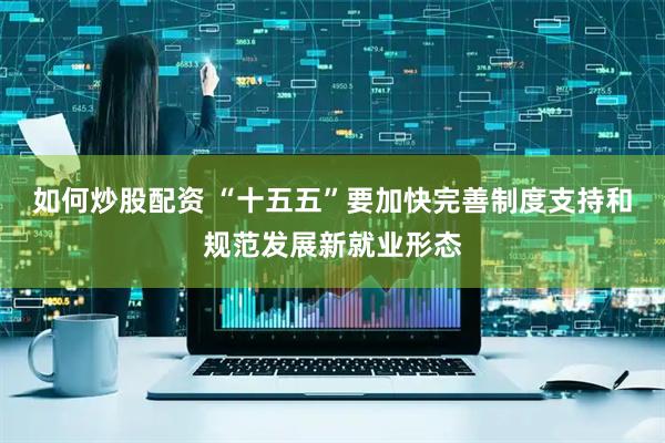 如何炒股配资 “十五五”要加快完善制度支持和规范发展新就业形态
