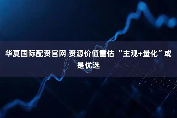 华夏国际配资官网 资源价值重估 “主观+量化”或是优选