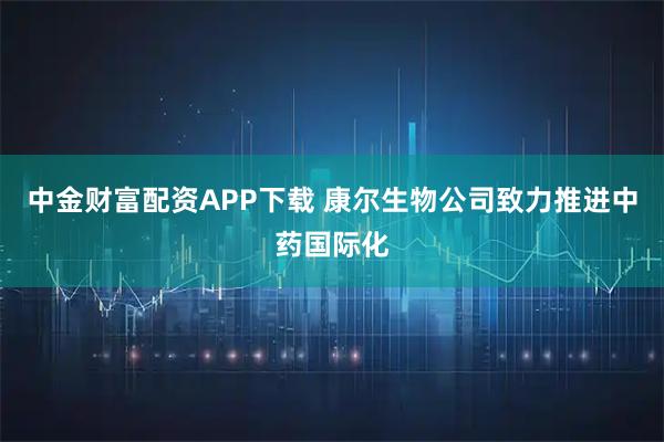 中金财富配资APP下载 康尔生物公司致力推进中药国际化