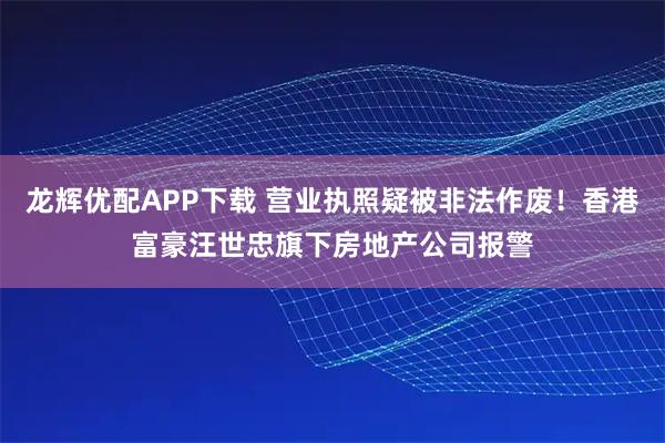 龙辉优配APP下载 营业执照疑被非法作废！香港富豪汪世忠旗下房地产公司报警