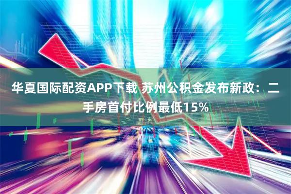 华夏国际配资APP下载 苏州公积金发布新政：二手房首付比例最低15%