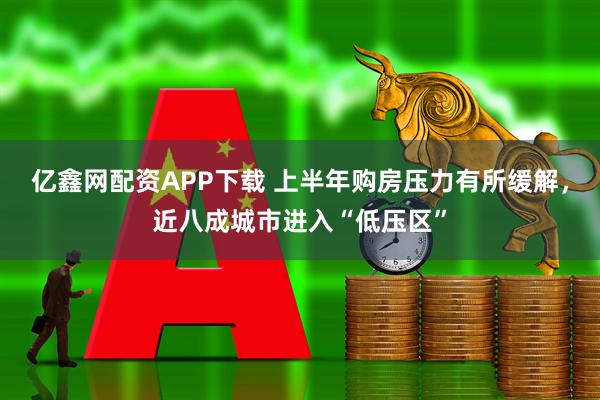 亿鑫网配资APP下载 上半年购房压力有所缓解，近八成城市进入“低压区”