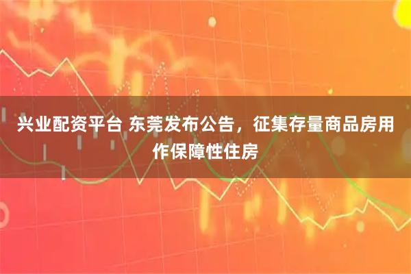 兴业配资平台 东莞发布公告，征集存量商品房用作保障性住房