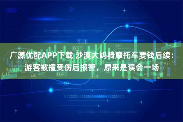 广源优配APP下载 沙漠大妈骑摩托车要钱后续：游客被撞受伤后报警，原来是误会一场