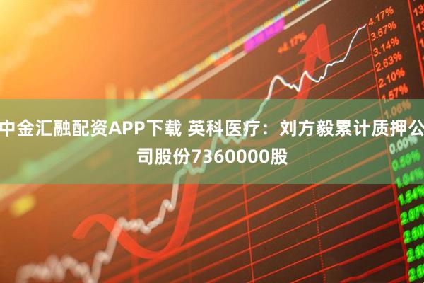 中金汇融配资APP下载 英科医疗：刘方毅累计质押公司股份7360000股