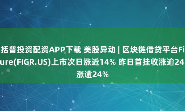 括普投资配资APP下载 美股异动 | 区块链借贷平台Figure(FIGR.US)上市次日涨近14% 昨日首挂收涨逾24%