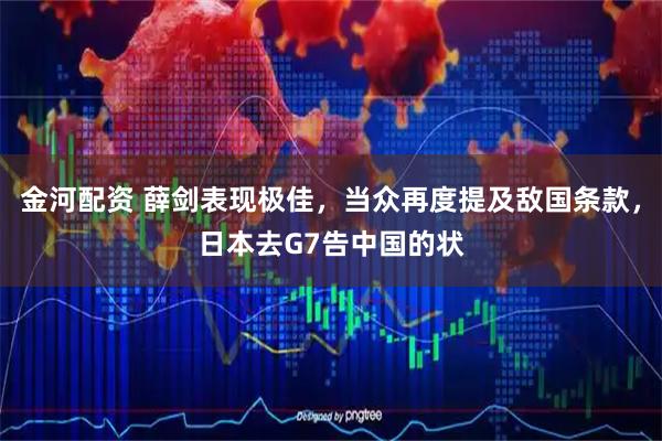 金河配资 薛剑表现极佳,当众再度提及敌国条款,日本去G7告中国的状