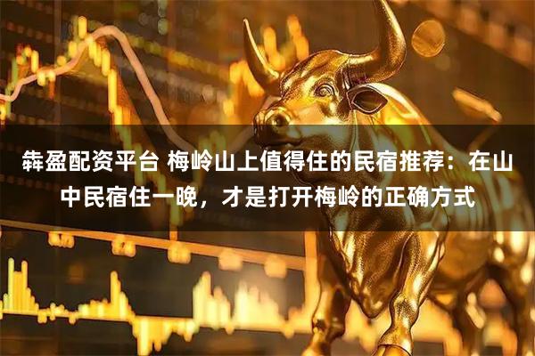 犇盈配资平台 梅岭山上值得住的民宿推荐：在山中民宿住一晚，才是打开梅岭的正确方式