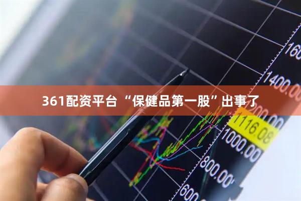 361配资平台 “保健品第一股”出事了