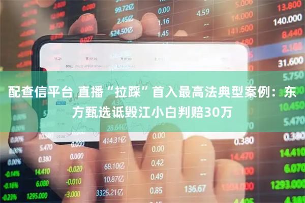 配查信平台 直播“拉踩”首入最高法典型案例：东方甄选诋毁江小白判赔30万